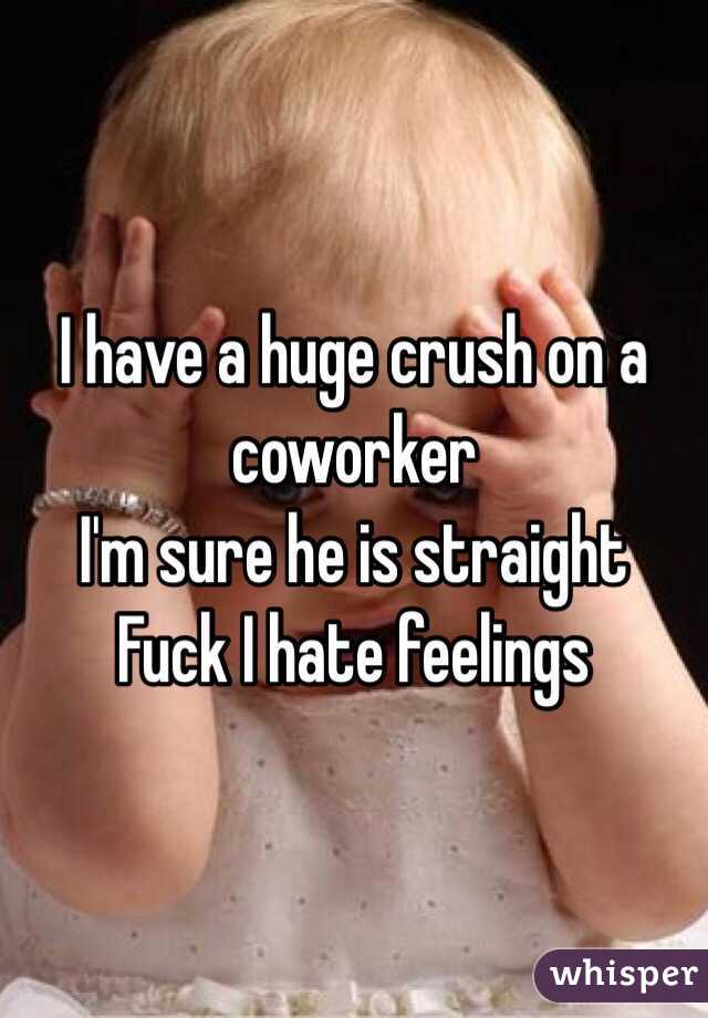 I have a huge crush on a coworker 
I'm sure he is straight 
Fuck I hate feelings 
