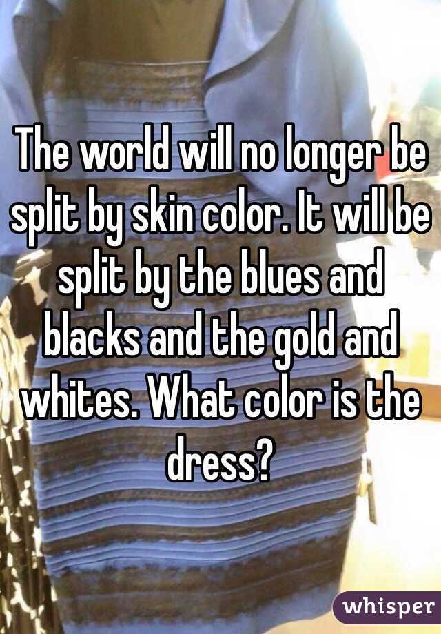 The world will no longer be split by skin color. It will be split by the blues and blacks and the gold and whites. What color is the dress?