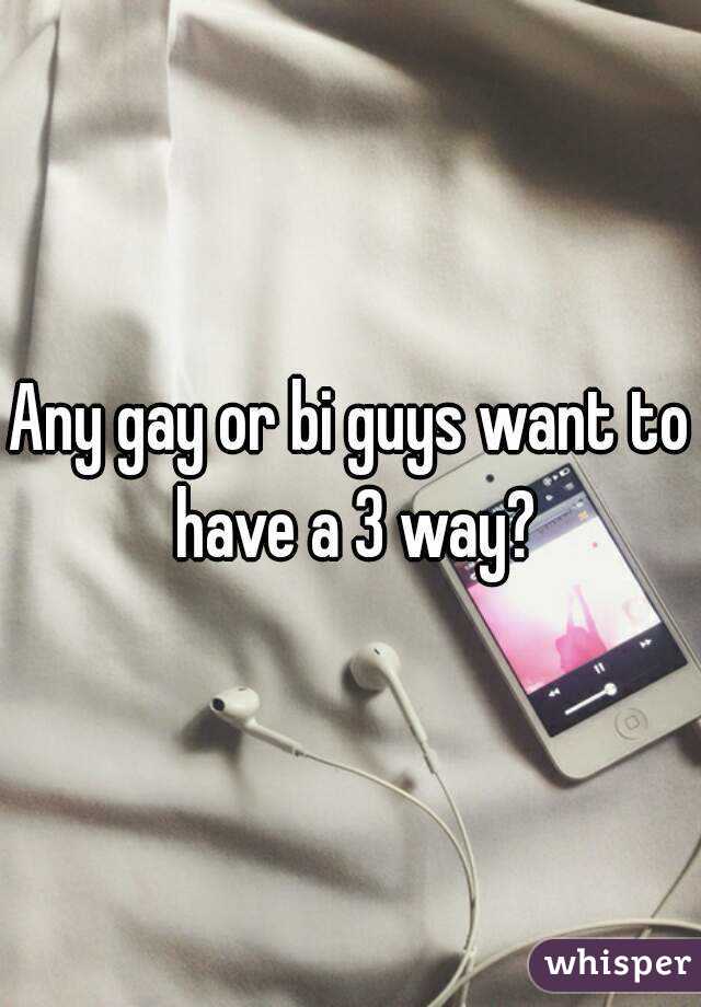 Any gay or bi guys want to have a 3 way?