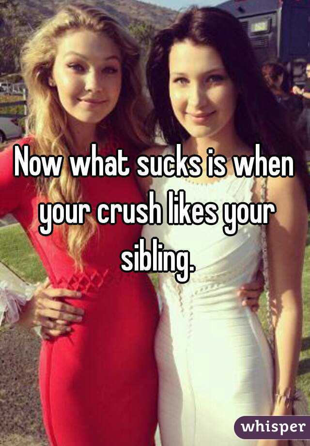Now what sucks is when your crush likes your sibling.