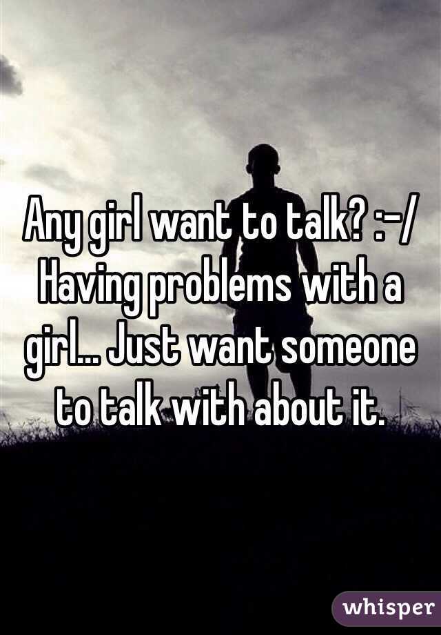 Any girl want to talk? :-/
Having problems with a girl... Just want someone to talk with about it.