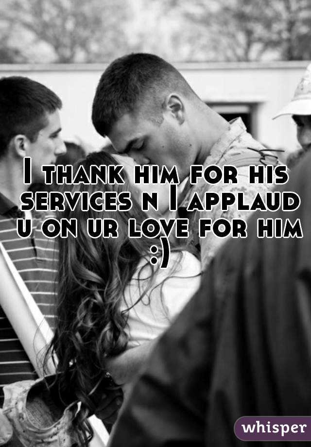 I thank him for his services n I applaud u on ur love for him :)