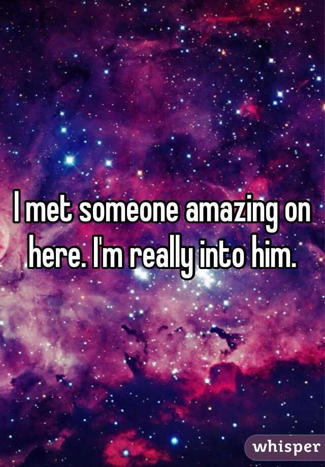 I met someone amazing on here. I'm really into him. 