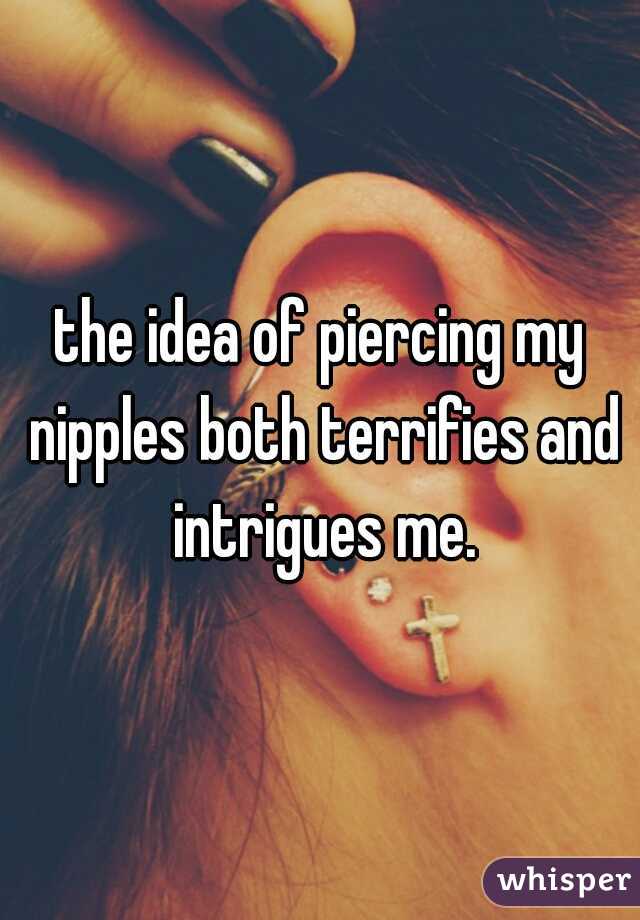 the idea of piercing my nipples both terrifies and intrigues me.