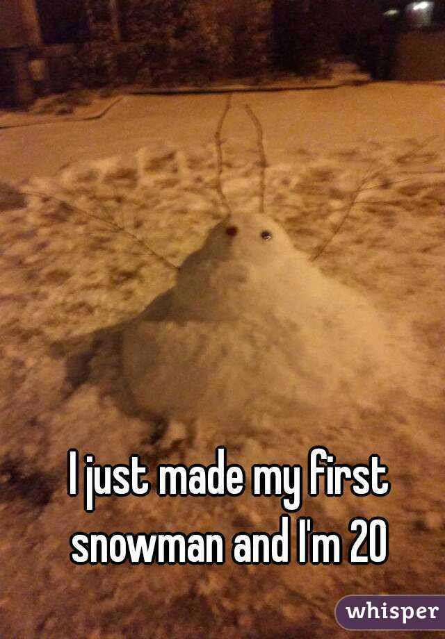 I just made my first snowman and I'm 20 