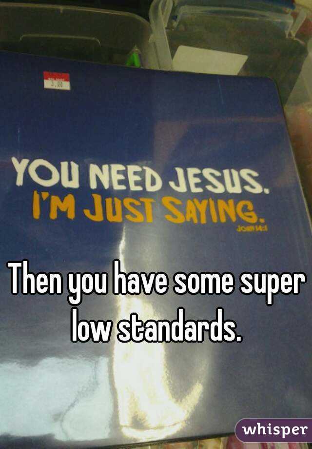 Then you have some super low standards. 