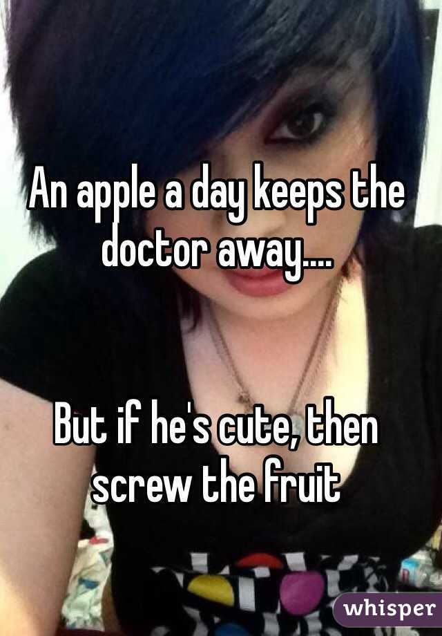 An apple a day keeps the doctor away....


But if he's cute, then screw the fruit