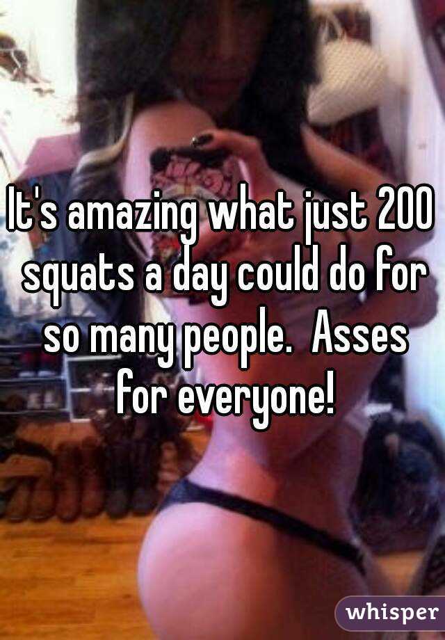 It's amazing what just 200 squats a day could do for so many people.  Asses for everyone!