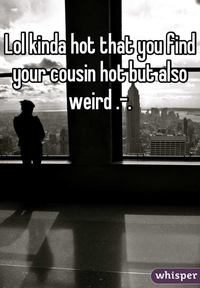 Lol kinda hot that you find your cousin hot but also weird .-.