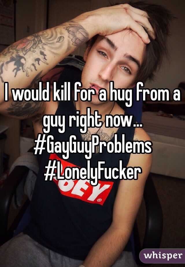 I would kill for a hug from a guy right now... #GayGuyProblems #LonelyFucker