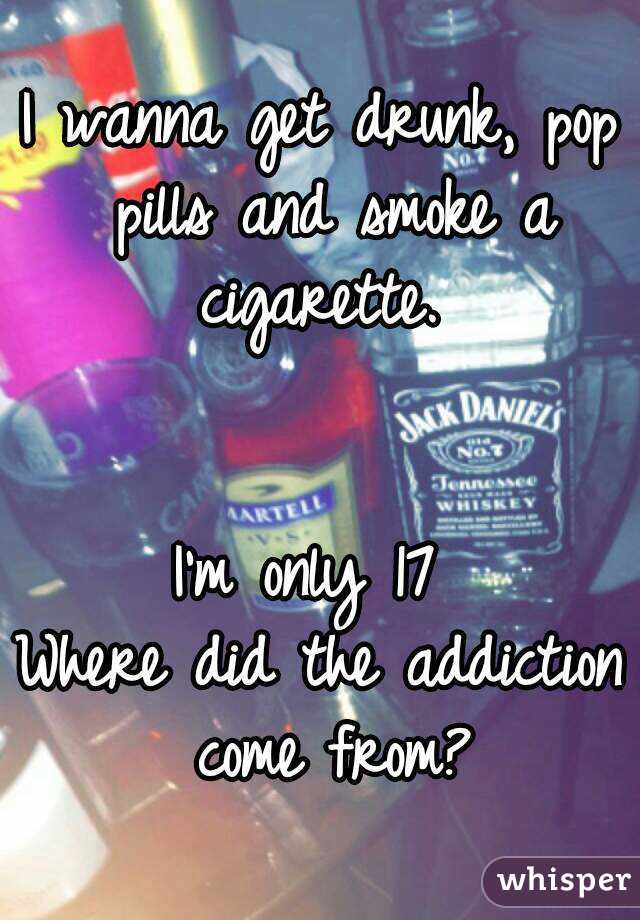 I wanna get drunk, pop pills and smoke a cigarette. 


I'm only 17 
Where did the addiction come from?