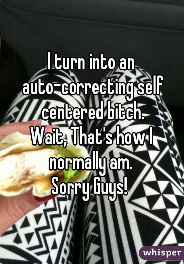 I turn into an auto-correcting self centered bitch.
Wait, That's how I normally am. 
Sorry Guys! 