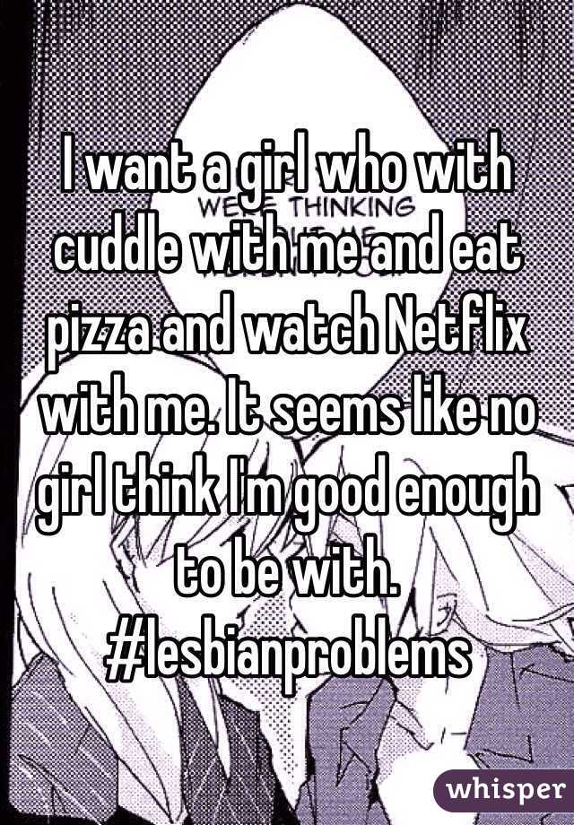 I want a girl who with cuddle with me and eat pizza and watch Netflix with me. It seems like no girl think I'm good enough to be with.
#lesbianproblems