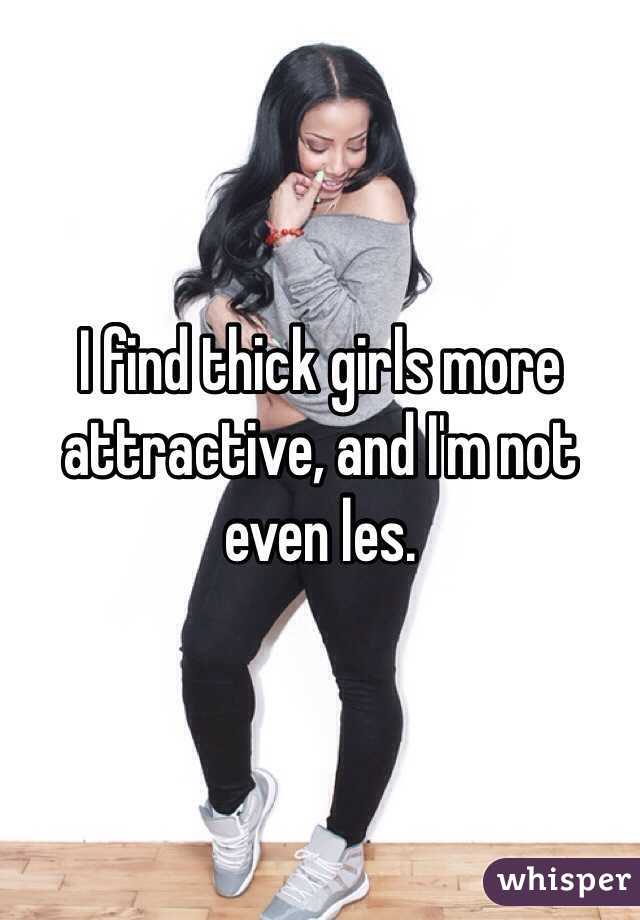 I find thick girls more attractive, and I'm not even les. 