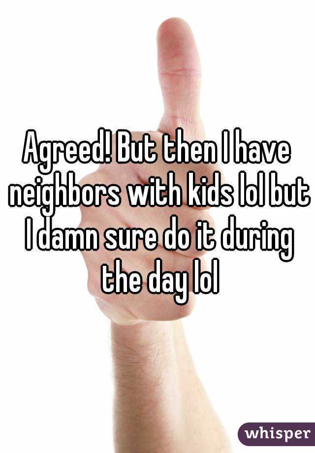 Agreed! But then I have neighbors with kids lol but I damn sure do it during the day lol
