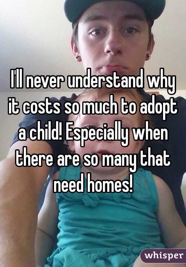 I'll never understand why it costs so much to adopt a child! Especially when there are so many that need homes! 