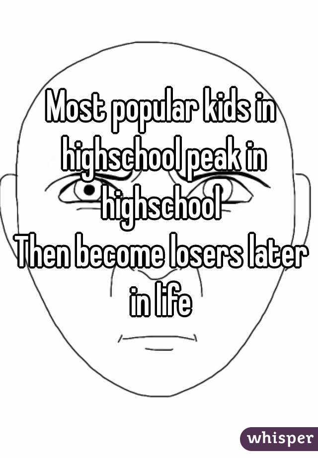 Most popular kids in highschool peak in highschool 
Then become losers later in life 