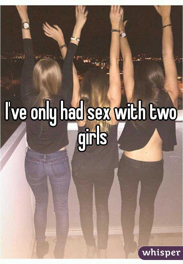 I've only had sex with two girls