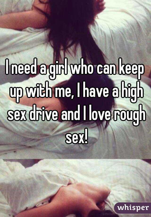 I need a girl who can keep up with me, I have a high sex drive and I love rough sex!