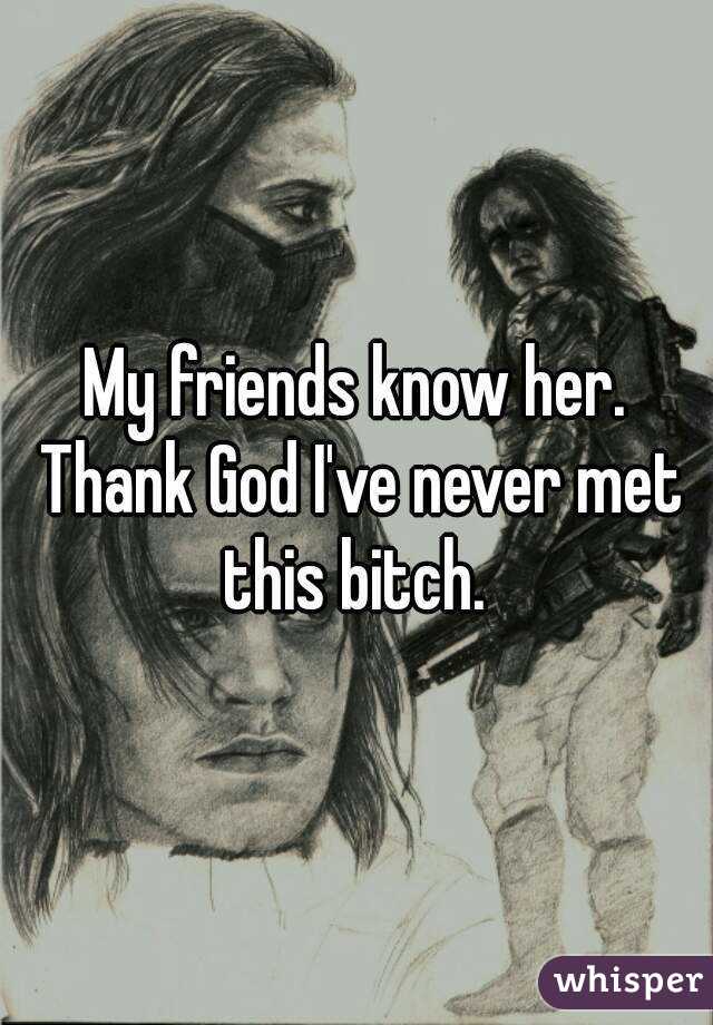 My friends know her. Thank God I've never met this bitch. 