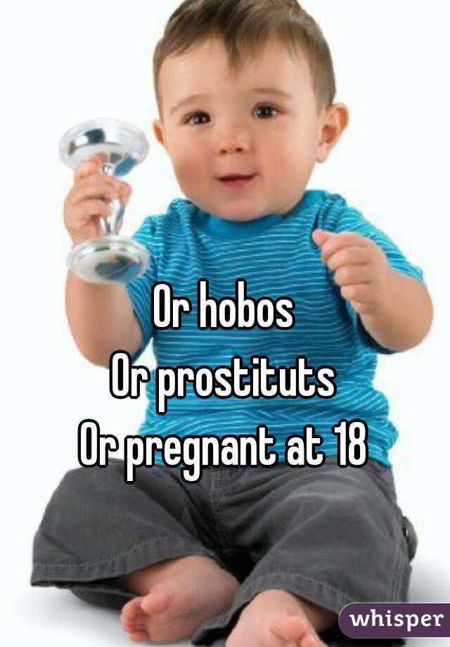 Or hobos 
Or prostituts 
Or pregnant at 18 