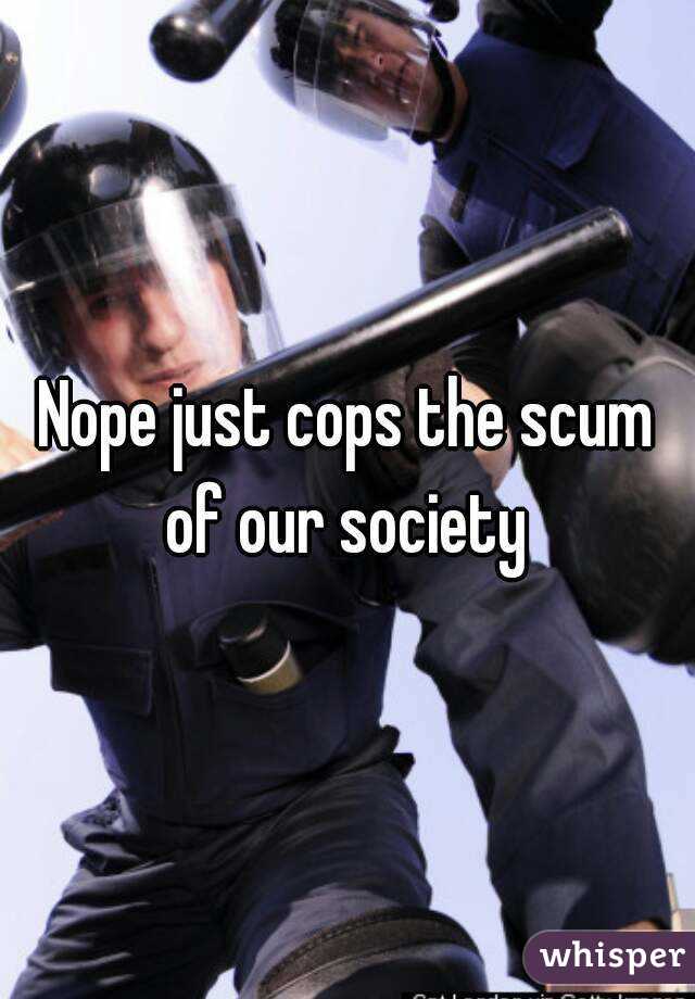 Nope just cops the scum of our society 