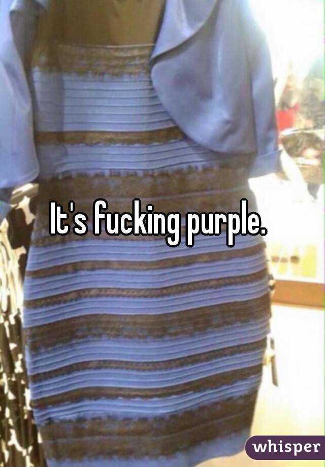 It's fucking purple. 