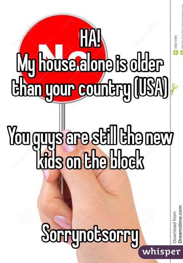 HA!
My house alone is older than your country (USA)

You guys are still the new kids on the block


Sorrynotsorry