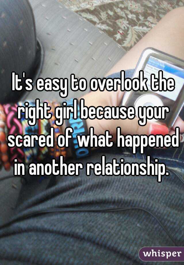  It's easy to overlook the right girl because your scared of what happened in another relationship. 