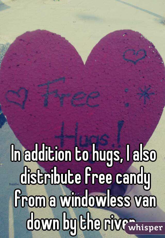 In addition to hugs, I also distribute free candy from a windowless van down by the river...