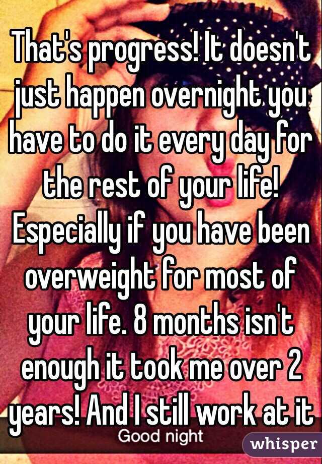 That's progress! It doesn't just happen overnight you have to do it every day for the rest of your life! Especially if you have been overweight for most of your life. 8 months isn't enough it took me over 2 years! And I still work at it 