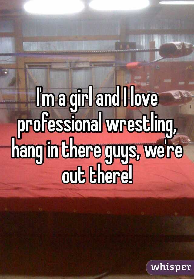 I'm a girl and I love professional wrestling, hang in there guys, we're out there!