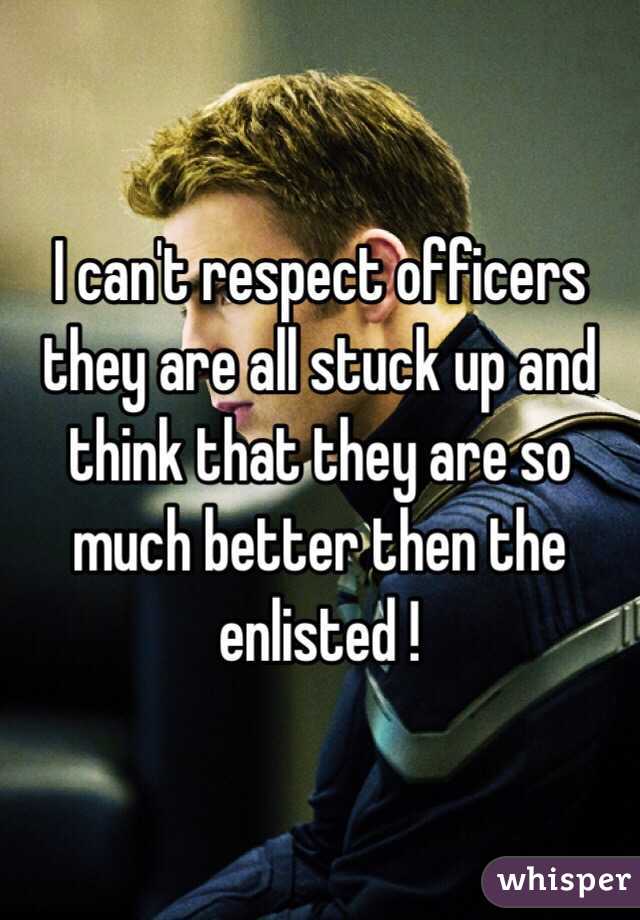I can't respect officers they are all stuck up and think that they are so much better then the enlisted ! 