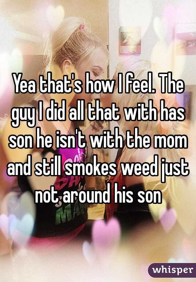 Yea that's how I feel. The guy I did all that with has son he isn't with the mom and still smokes weed just not around his son 