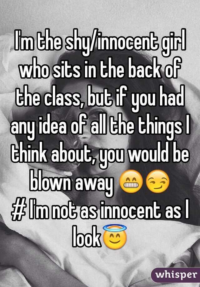 I'm the shy/innocent girl who sits in the back of the class, but if you had any idea of all the things I think about, you would be blown away 😁😏
# I'm not as innocent as I look😇