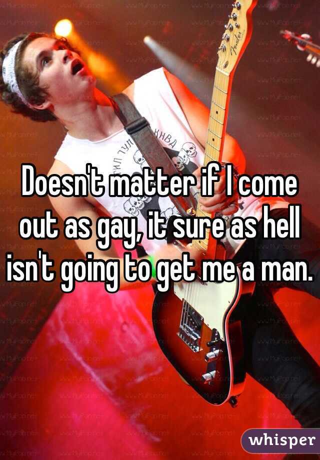 Doesn't matter if I come out as gay, it sure as hell isn't going to get me a man.
