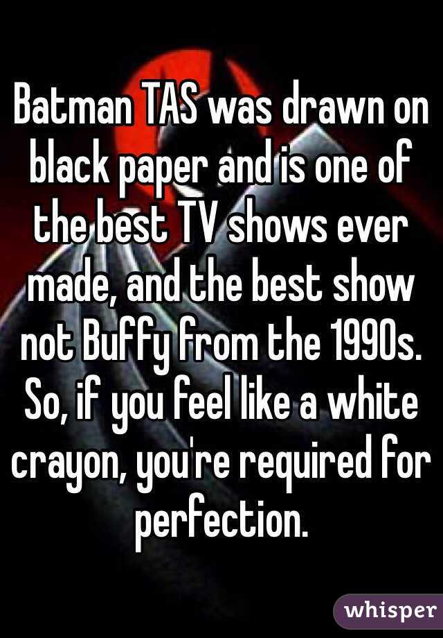 Batman TAS was drawn on black paper and is one of the best TV shows ever made, and the best show not Buffy from the 1990s. So, if you feel like a white crayon, you're required for perfection. 