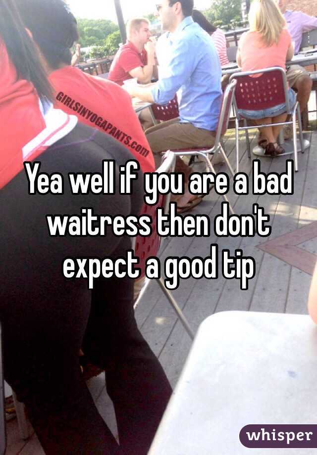 Yea well if you are a bad waitress then don't expect a good tip 
