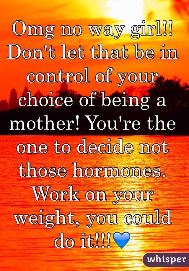 Omg no way girl!! Don't let that be in control of your choice of being a mother! You're the one to decide not those hormones. Work on your weight, you could do it!!!💙