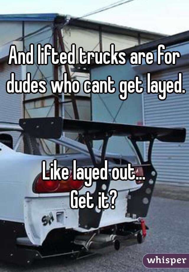 And lifted trucks are for dudes who cant get layed.  

Like layed out...
Get it?