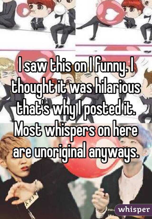 I saw this on I funny. I thought it was hilarious that's why I posted it. Most whispers on here are unoriginal anyways. 