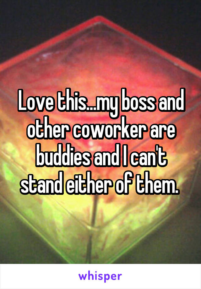 Love this...my boss and other coworker are buddies and I can't stand either of them. 