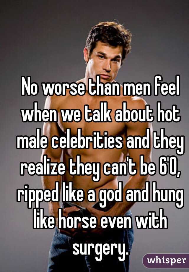 No worse than men feel when we talk about hot male celebrities and they realize they can't be 6'0, ripped like a god and hung like horse even with surgery. 