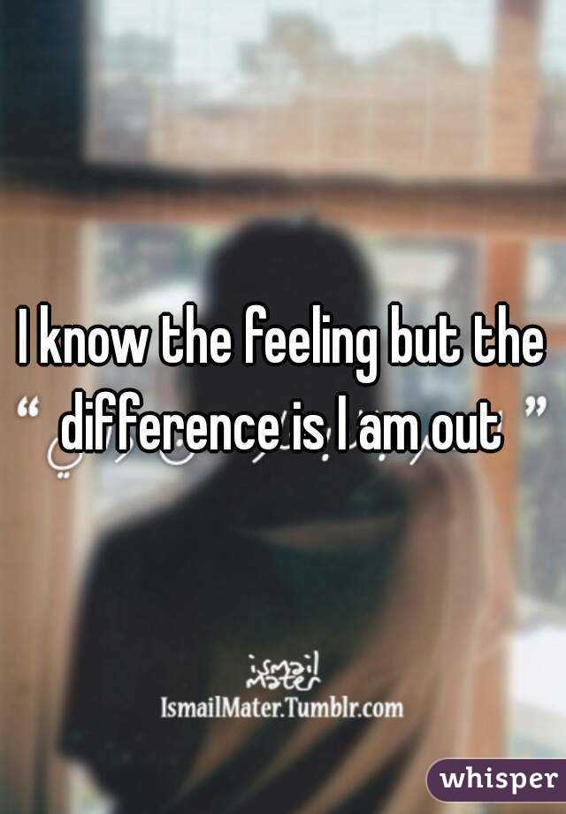 I know the feeling but the difference is I am out 