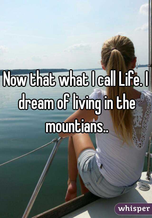 Now that what I call Life. I dream of living in the mountians..