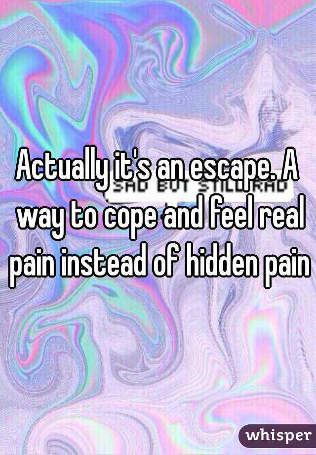 Actually it's an escape. A way to cope and feel real pain instead of hidden pain