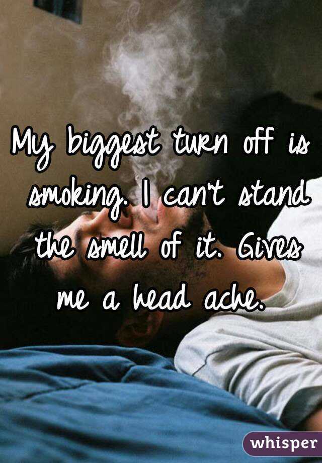 My biggest turn off is smoking. I can't stand the smell of it. Gives me a head ache. 