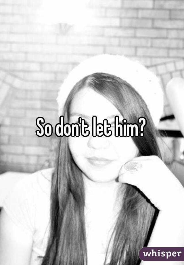 So don't let him?