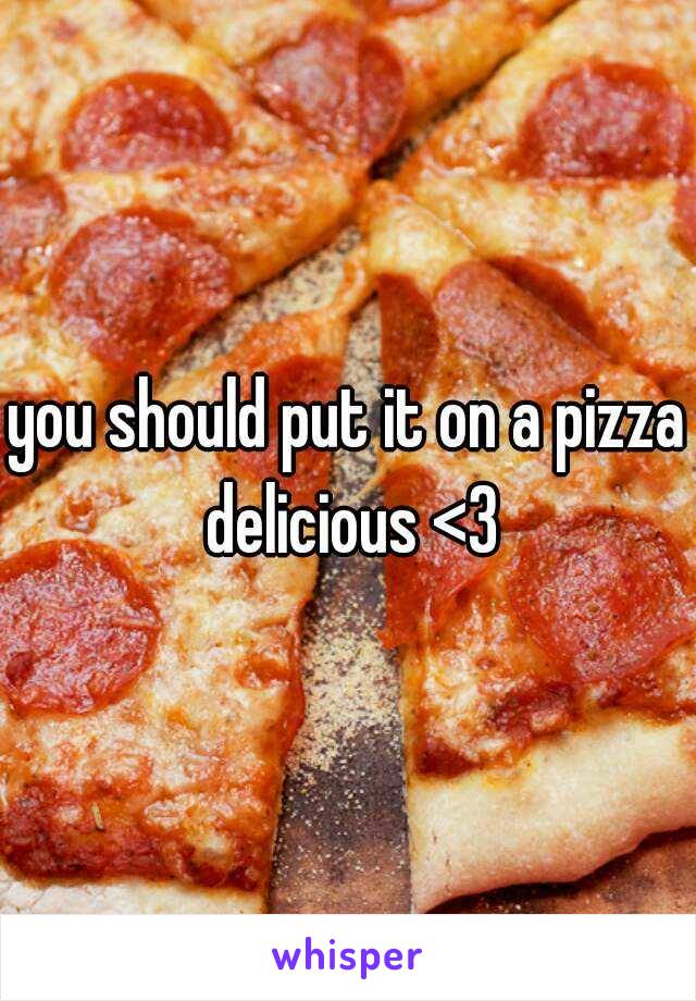 you should put it on a pizza delicious <3