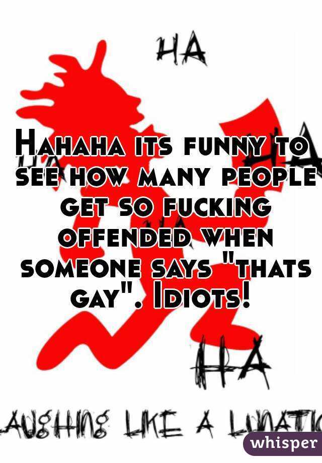 Hahaha its funny to see how many people get so fucking offended when someone says "thats gay". Idiots! 